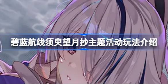 碧蓝航线须臾望月抄主题活动玩法介绍-碧蓝航线须臾望月抄主题活动怎么玩