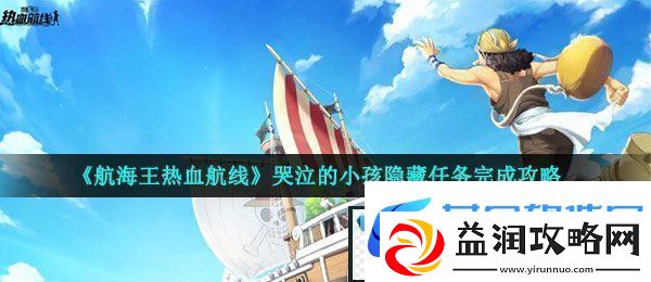 航海王热血航线哭泣的小孩任务怎么做-哭泣的小孩隐藏任务完成攻略