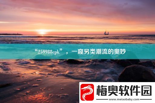 “259988cpk”-一窥另类潮流的奥妙