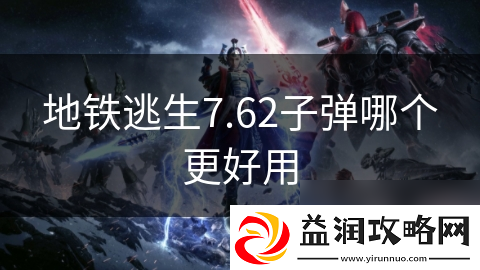 地铁逃生7.62子弹哪个更好用