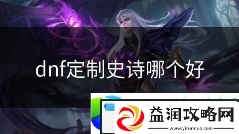 DNF定制史诗装备推荐：选择最适合自己职业的定制装备组合