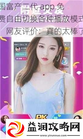 国富产二代-app-免费自由切换各种播放模式-网友评价：真的太棒了