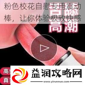 粉色校花**专用震动棒让你体验极致快感