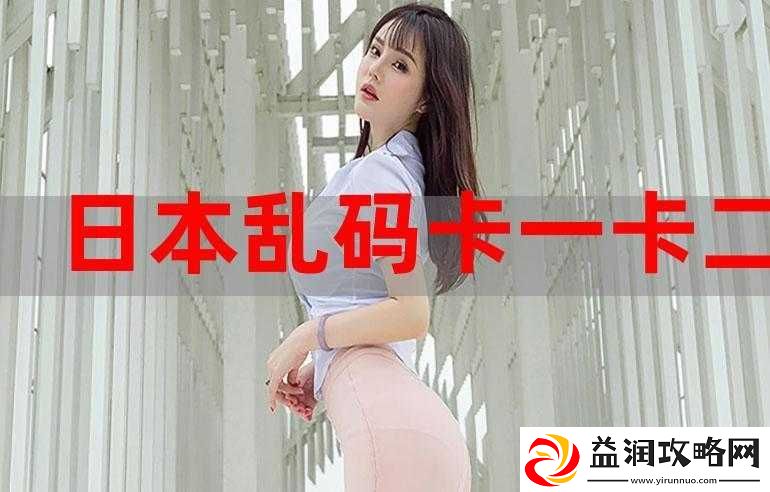 日本不卡一卡二新区全新体验等你来探索