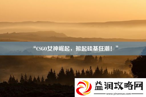 “CSGO女神崛起-掀起硅基狂潮！”