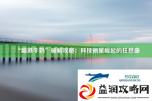 “喷溅牛奶”破解攻略：科技新星崛起的狂想曲