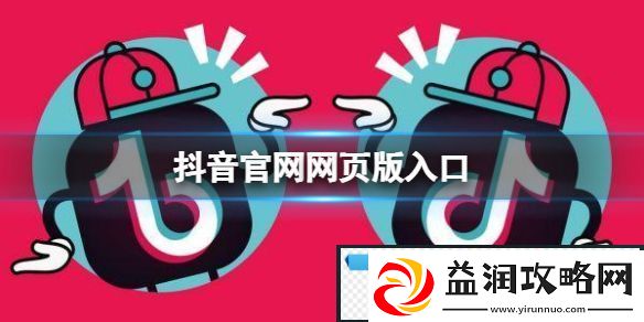 抖音官网网页版入口-抖音短视频网页版官网