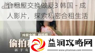 合租屋交换做爰3韩国成人影片探索私密合租生活