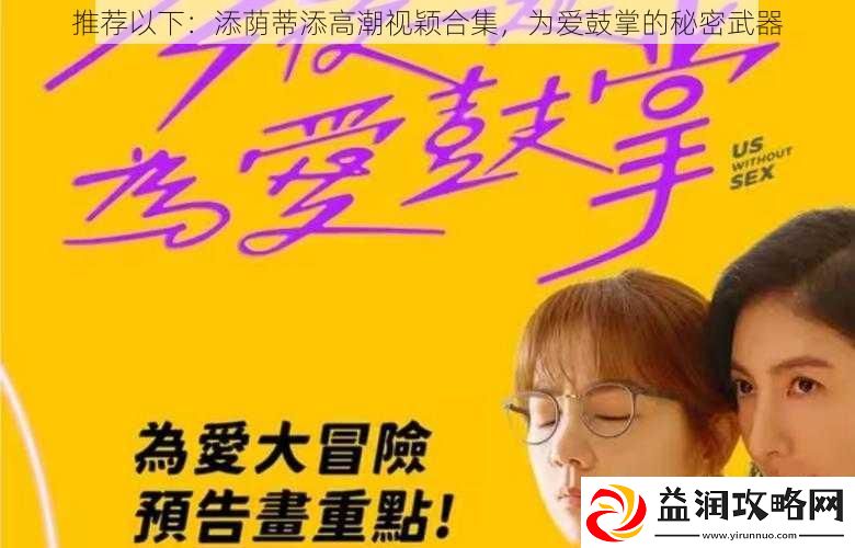 推荐以下：添荫蒂添高潮视颖合集-为爱鼓掌的秘密武器