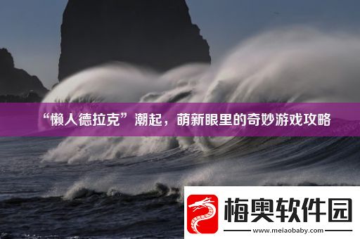 “懒人德拉克”潮起萌新眼里的奇妙游戏攻略