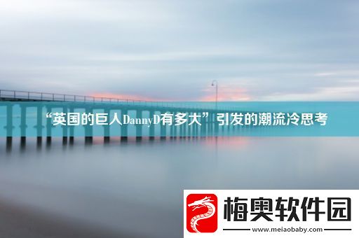 “英国的巨人DannyD有多大”引发的潮流冷思考