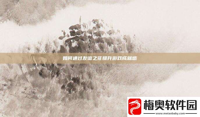 如何通过友谊之花提升游戏成就感