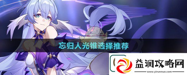 崩坏星穹铁道忘归人光锥怎么选-忘归人光锥选择推荐