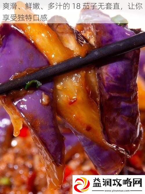 爽滑、鲜嫩、多汁的18茄子无套直让你享受独特口感