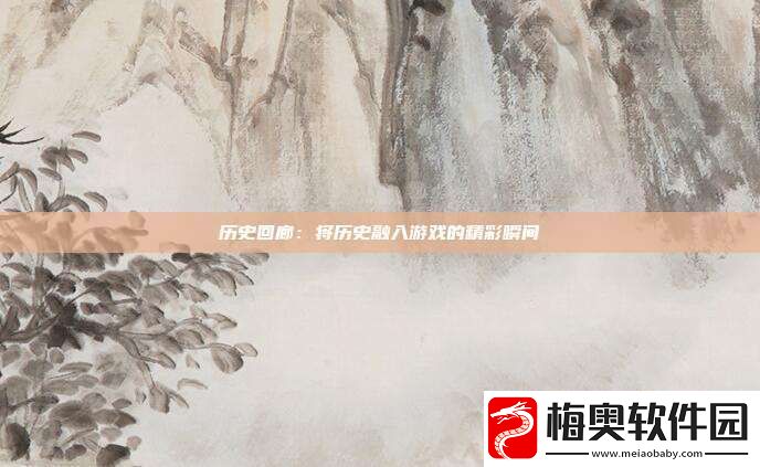 历史回廊：将历史融入游戏的精彩瞬间