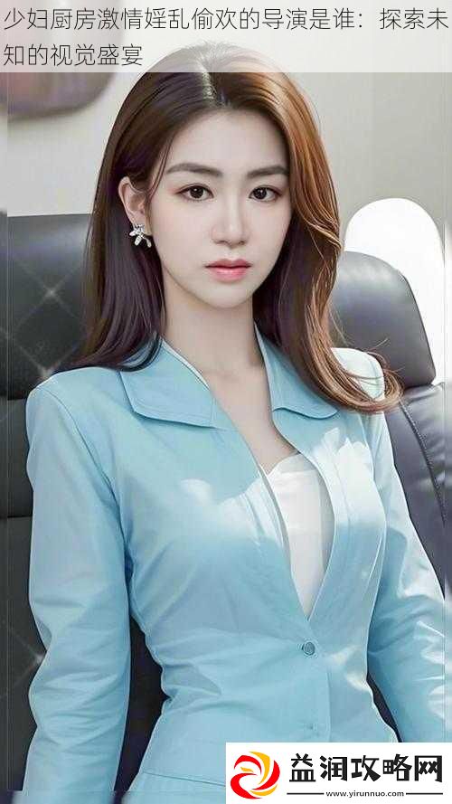 少妇厨房激情婬乱偷欢的导演是谁：探索未知的视觉盛宴