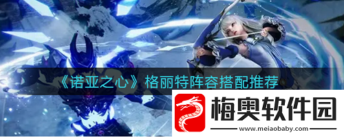 诺亚之心格丽特阵容搭配什么