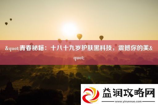 &quot;青春秘籍：十八十九岁护肤黑科技-震撼你的美&quot;