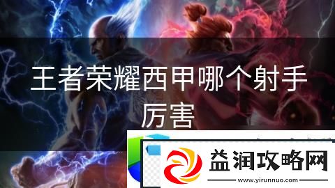 王者荣耀西甲最强射手排名：2025赛季西甲射手实力大对比